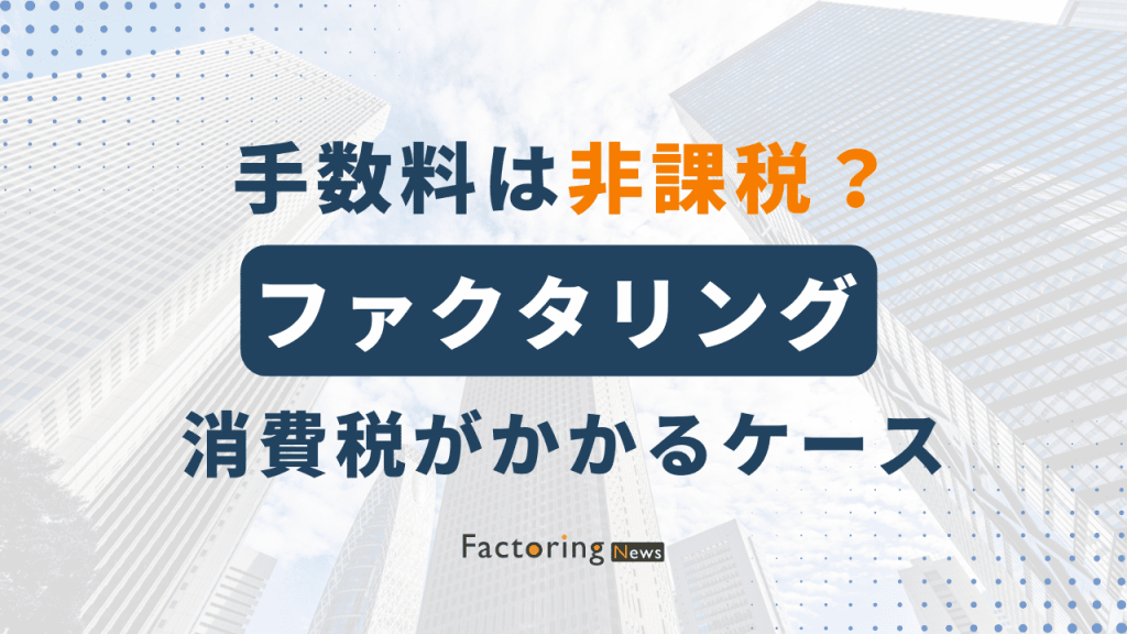 ファクタリング取引・手数料は非課税？消費税がかからない理由も解説！